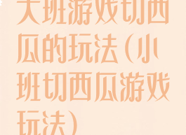 大班游戏切西瓜的玩法(小班切西瓜游戏玩法)