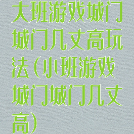 大班游戏城门城门几丈高玩法(小班游戏城门城门几丈高)