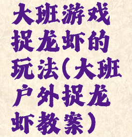 大班游戏捉龙虾的玩法(大班户外捉龙虾教案)