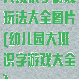 大班识字游戏玩法大全图片(幼儿园大班识字游戏大全)