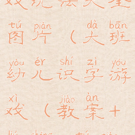 大班识字游戏玩法大全图片(大班幼儿识字游戏(教案+流程+图片))