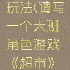 大班角色超市游戏玩法(请写一个大班角色游戏《超市》的游戏方案)