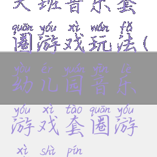 大班音乐套圈游戏玩法(幼儿园音乐游戏套圈游戏视频)