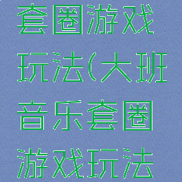 大班音乐套圈游戏玩法(大班音乐套圈游戏玩法教案)