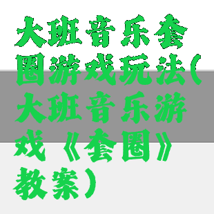 大班音乐套圈游戏玩法(大班音乐游戏《套圈》教案)
