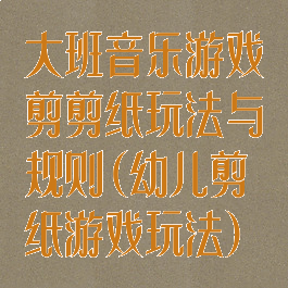 大班音乐游戏剪剪纸玩法与规则(幼儿剪纸游戏玩法)