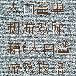 大白鲨单机游戏秘籍(大白鲨游戏攻略)