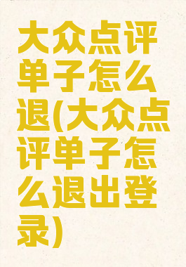 大众点评单子怎么退(大众点评单子怎么退出登录)
