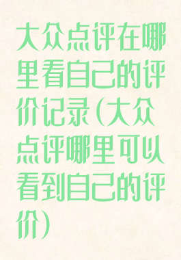大众点评在哪里看自己的评价记录(大众点评哪里可以看到自己的评价)