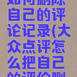 大众点评如何删除自己的评论记录(大众点评怎么把自己的评价删除记录)