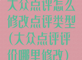 大众点评怎么修改点评类型(大众点评评价哪里修改)