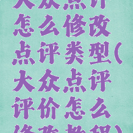 大众点评怎么修改点评类型(大众点评评价怎么修改教程)