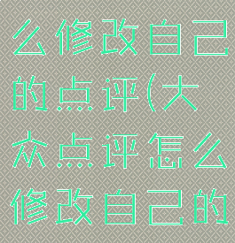 大众点评怎么修改自己的点评(大众点评怎么修改自己的点评内容)