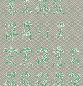 大众点评怎么修改评价?(大众点评怎么修改评价等级)