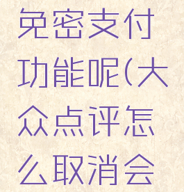 大众点评怎么取消免密支付功能呢(大众点评怎么取消会员自动续费)
