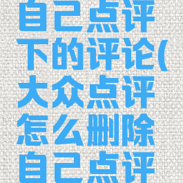大众点评怎么删除自己点评下的评论(大众点评怎么删除自己点评下的评论内容)
