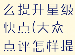 大众点评怎么提升星级快点(大众点评怎样提升星级)