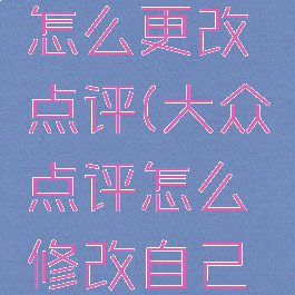 大众点评怎么更改点评(大众点评怎么修改自己的点评)