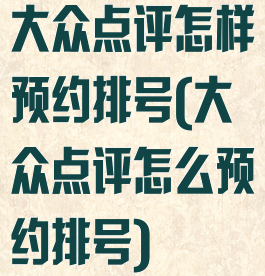 大众点评怎样预约排号(大众点评怎么预约排号)