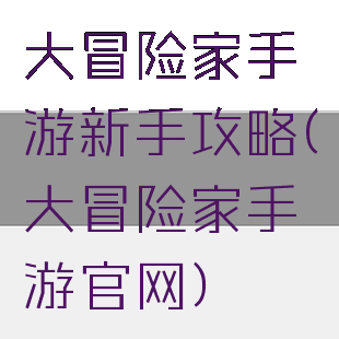 大冒险家手游新手攻略(大冒险家手游官网)