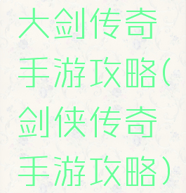 大剑传奇手游攻略(剑侠传奇手游攻略)