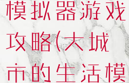 大城市生活模拟器游戏攻略(大城市的生活模拟器攻略)