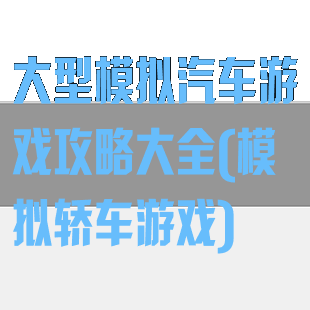 大型模拟汽车游戏攻略大全(模拟轿车游戏)