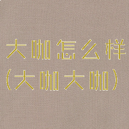 大咖怎么样(大咖大咖)