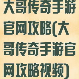 大哥传奇手游官网攻略(大哥传奇手游官网攻略视频)