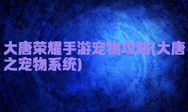 大唐荣耀手游宠物攻略(大唐之宠物系统)