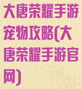 大唐荣耀手游宠物攻略(大唐荣耀手游官网)