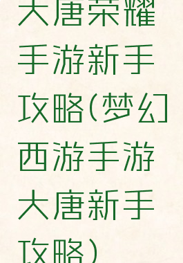 大唐荣耀手游新手攻略(梦幻西游手游大唐新手攻略)