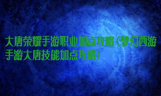 大唐荣耀手游职业加点攻略(梦幻西游手游大唐技能加点攻略)