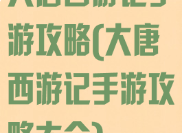 大唐西游记手游攻略(大唐西游记手游攻略大全)