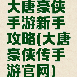 大唐豪侠手游新手攻略(大唐豪侠传手游官网)