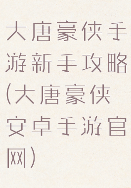 大唐豪侠手游新手攻略(大唐豪侠安卓手游官网)