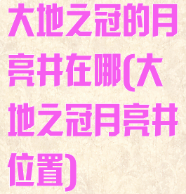 大地之冠的月亮井在哪(大地之冠月亮井位置)