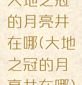大地之冠的月亮井在哪(大地之冠的月亮井在哪)