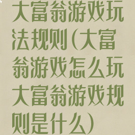 大富翁游戏玩法规则(大富翁游戏怎么玩大富翁游戏规则是什么)