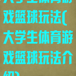 大学生体育游戏篮球玩法(大学生体育游戏篮球玩法介绍)