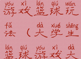 大学生体育游戏篮球玩法(大学生篮球游戏大全)