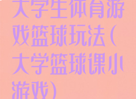 大学生体育游戏篮球玩法(大学篮球课小游戏)