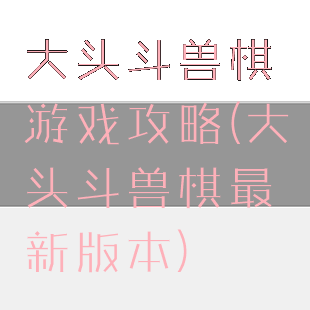 大头斗兽棋游戏攻略(大头斗兽棋最新版本)
