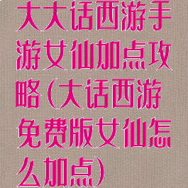 大大话西游手游女仙加点攻略(大话西游免费版女仙怎么加点)