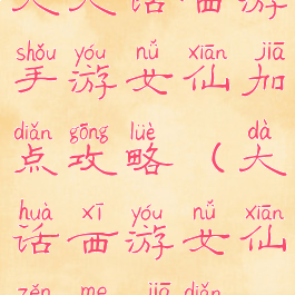 大大话西游手游女仙加点攻略(大话西游女仙怎么加点)