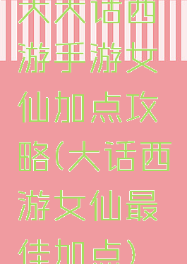 大大话西游手游女仙加点攻略(大话西游女仙最佳加点)