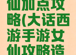 大大话西游手游女仙加点攻略(大话西游手游女仙攻略造就最强输出)