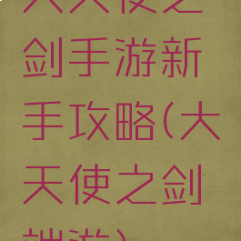 大天使之剑手游新手攻略(大天使之剑端游)