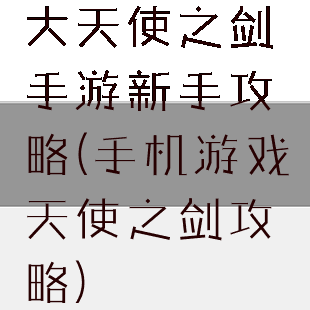 大天使之剑手游新手攻略(手机游戏天使之剑攻略)