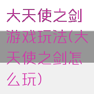 大天使之剑游戏玩法(大天使之剑怎么玩)